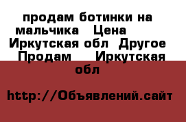 продам ботинки на  мальчика › Цена ­ 500 - Иркутская обл. Другое » Продам   . Иркутская обл.